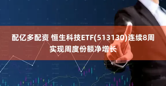 配亿多配资 恒生科技ETF(513130)连续8周实现周度份额净增长