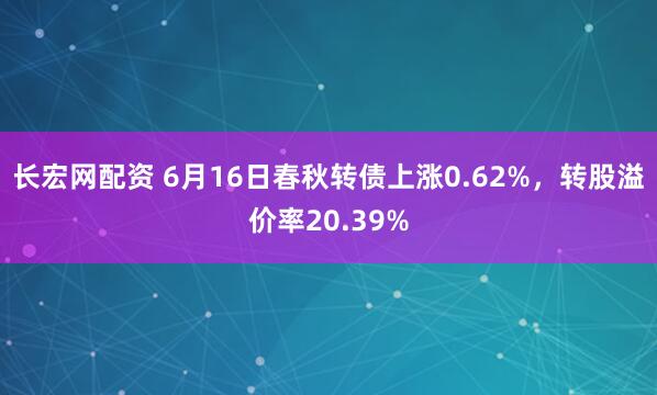长宏网配资 6月16日春秋转债上涨0.62%，转股溢价率20.39%