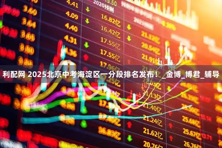 利配网 2025北京中考海淀区一分段排名发布！_金博_博君_辅导