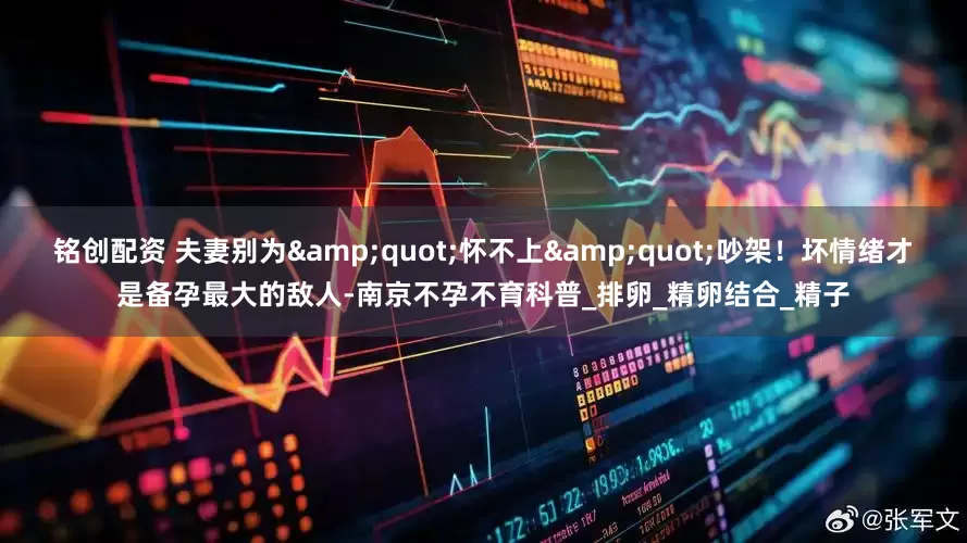 铭创配资 夫妻别为&quot;怀不上&quot;吵架！坏情绪才是备孕最大的敌人-南京不孕不育科普_排卵_精卵结合_精子