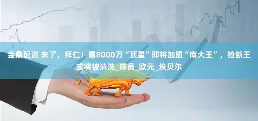 金鼎配资 来了，拜仁！曝8000万“顶星”即将加盟“南大王”，抢断王或将被清洗_球员_欧元_埃贝尔