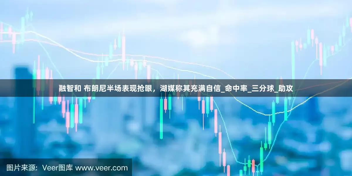 融智和 布朗尼半场表现抢眼，湖媒称其充满自信_命中率_三分球_助攻