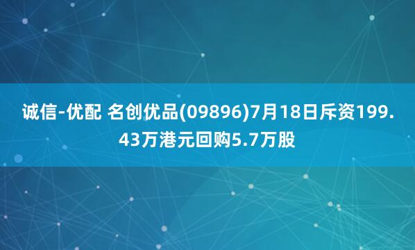 诚信-优配 名创优品(09896)7月18日斥资199.43万港元回购5.7万股