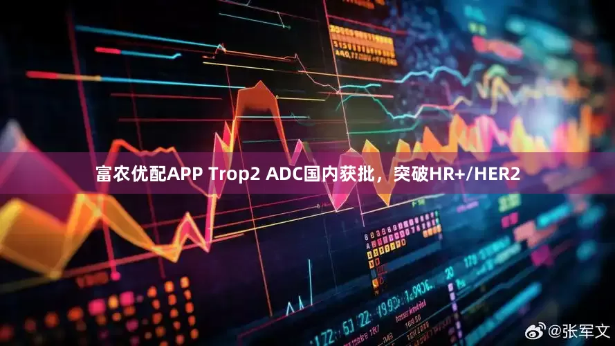 富农优配APP Trop2 ADC国内获批，突破HR+/HER2