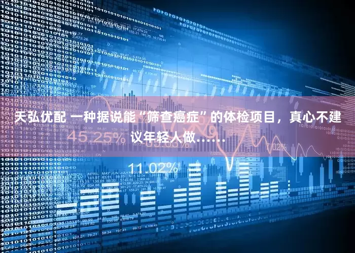 天弘优配 一种据说能“筛查癌症”的体检项目，真心不建议年轻人做……