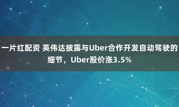 一片红配资 英伟达披露与Uber合作开发自动驾驶的细节，Uber股价涨3.5%
