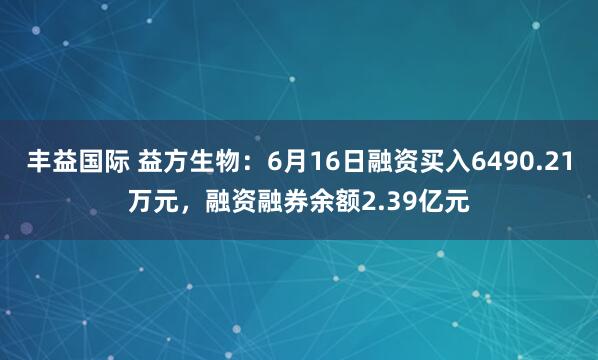丰益国际 益方生物：6月16日融资买入6490.21万元，融资融券余额2.39亿元