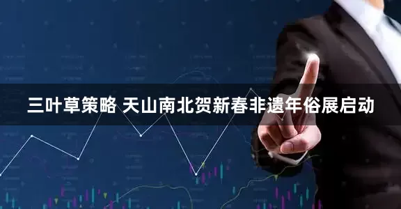 三叶草策略 天山南北贺新春非遗年俗展启动