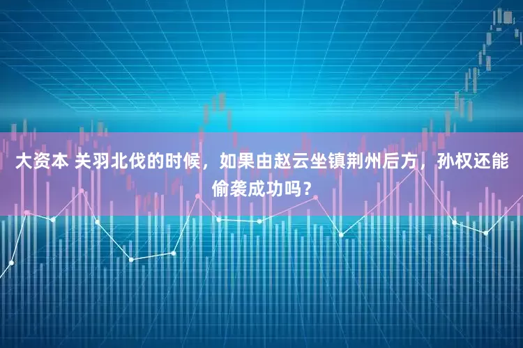 大资本 关羽北伐的时候，如果由赵云坐镇荆州后方，孙权还能偷袭成功吗？