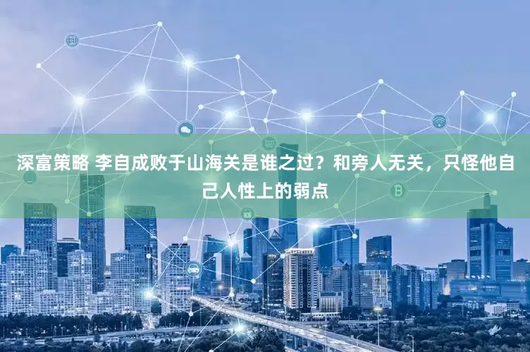 深富策略 李自成败于山海关是谁之过？和旁人无关，只怪他自己人性上的弱点