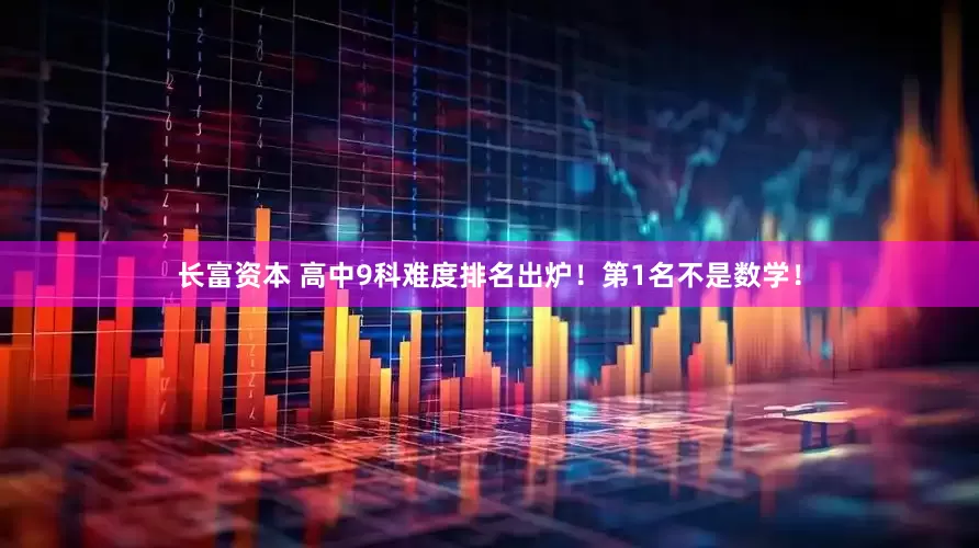 长富资本 高中9科难度排名出炉！第1名不是数学！