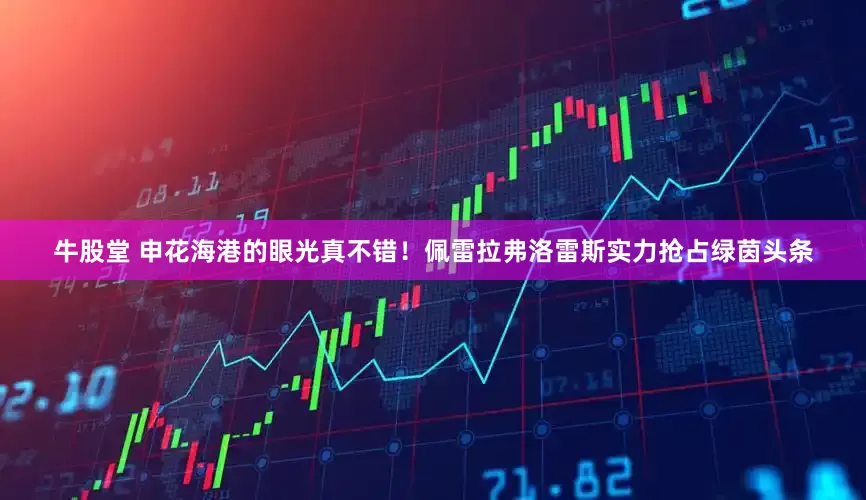 牛股堂 申花海港的眼光真不错！佩雷拉弗洛雷斯实力抢占绿茵头条